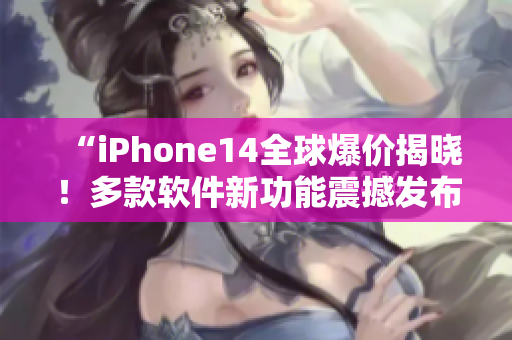 “iPhone14全球爆价揭晓！多款软件新功能震撼发布！”