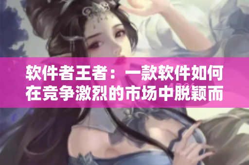 软件者王者：一款软件如何在竞争激烈的市场中脱颖而出？”