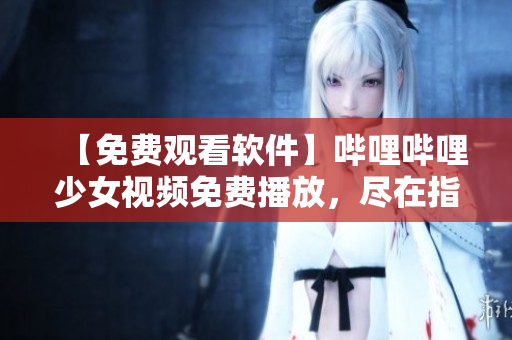 【免费观看软件】哔哩哔哩少女视频免费播放，尽在指尖！