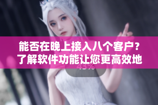 能否在晚上接入八个客户？了解软件功能让您更高效地运营！