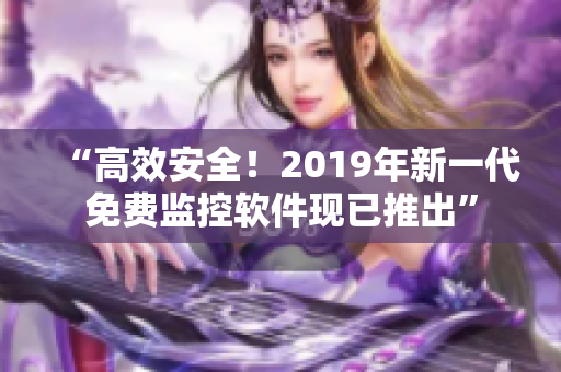 “高效安全！2019年新一代免费监控软件现已推出”