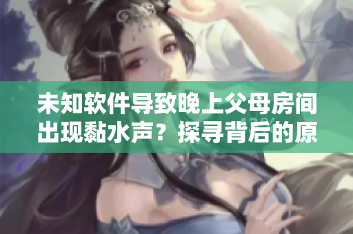 未知软件导致晚上父母房间出现黏水声？探寻背后的原因与解决方案