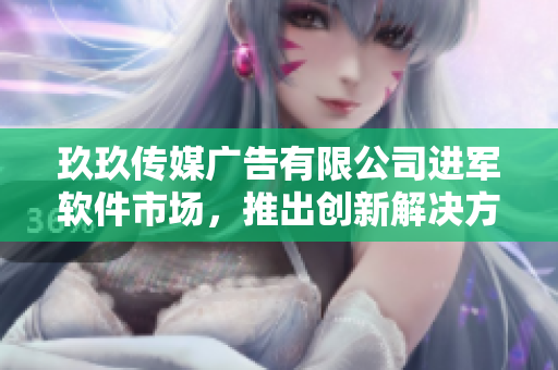 玖玖传媒广告有限公司进军软件市场，推出创新解决方案