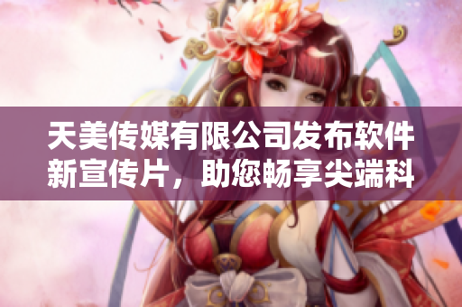 天美传媒有限公司发布软件新宣传片，助您畅享尖端科技！