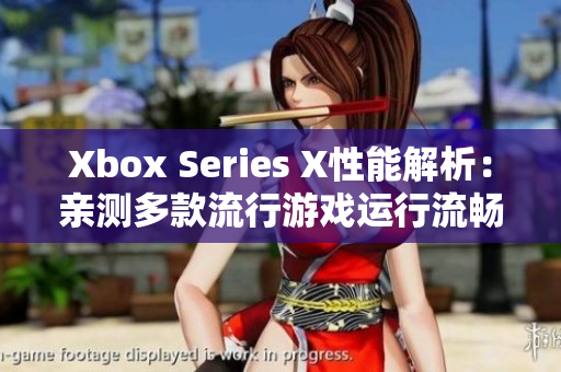 Xbox Series X性能解析：亲测多款流行游戏运行流畅如丝