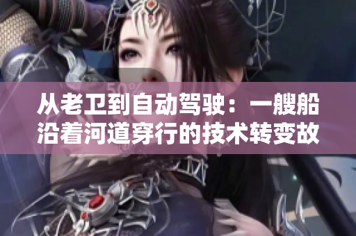 从老卫到自动驾驶：一艘船沿着河道穿行的技术转变故事