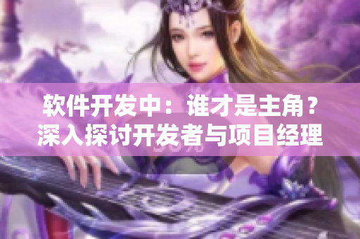 软件开发中：谁才是主角？深入探讨开发者与项目经理的角色分工