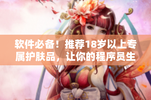 软件必备！推荐18岁以上专属护肤品，让你的程序员生活更加舒适