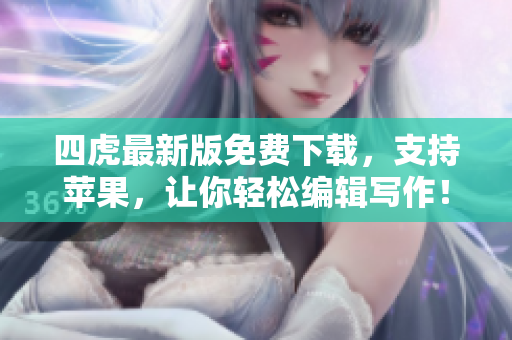 四虎最新版免费下载，支持苹果，让你轻松编辑写作！