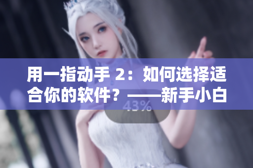 用一指动手 2：如何选择适合你的软件？——新手小白必看！