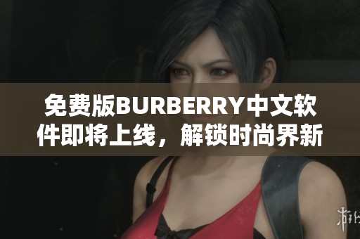 免费版BURBERRY中文软件即将上线，解锁时尚界新动向
