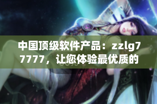 中国顶级软件产品：zzlg77777，让您体验最优质的软件服务