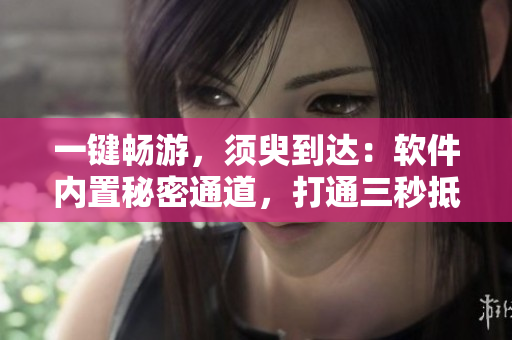 一键畅游，须臾到达：软件内置秘密通道，打通三秒抵达目的地