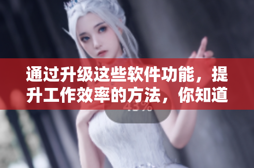 通过升级这些软件功能，提升工作效率的方法，你知道哪些？