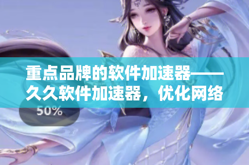 重点品牌的软件加速器——久久软件加速器，优化网络，加速下载速度！