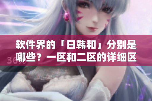 软件界的「日韩和」分别是哪些？一区和二区的详细区别？