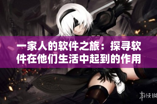 一家人的软件之旅：探寻软件在他们生活中起到的作用