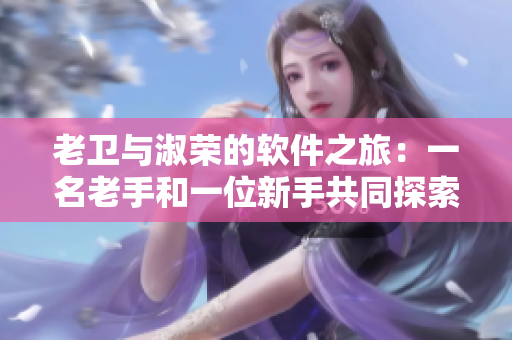 老卫与淑荣的软件之旅：一名老手和一位新手共同探索软件世界