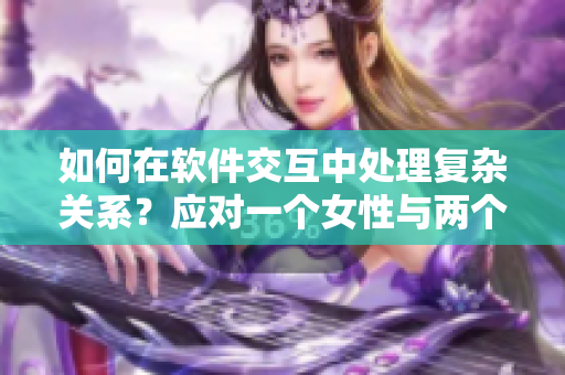 如何在软件交互中处理复杂关系？应对一个女性与两个男性的交往场景