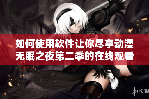如何使用软件让你尽享动漫无眠之夜第二季的在线观看体验