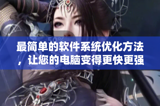 最简单的软件系统优化方法，让您的电脑变得更快更强！