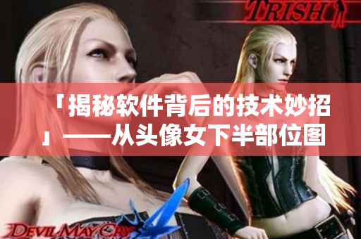 「揭秘软件背后的技术妙招」——从头像女下半部位图片透明高清谈起