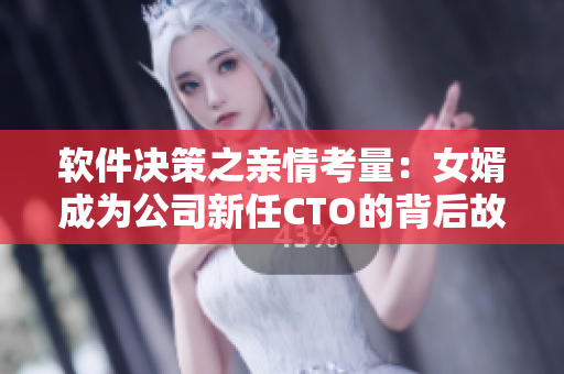软件决策之亲情考量：女婿成为公司新任CTO的背后故事