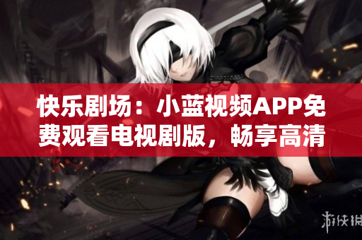 快乐剧场：小蓝视频APP免费观看电视剧版，畅享高清影音体验！