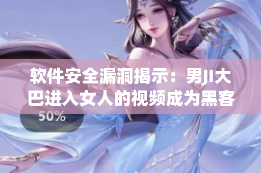 软件安全漏洞揭示：男JI大巴进入女人的视频成为黑客攻击重点