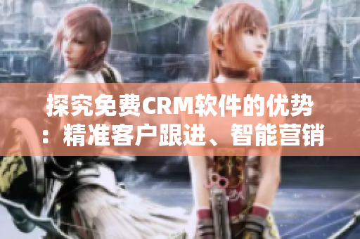 探究免费CRM软件的优势：精准客户跟进、智能营销等功能一应俱全