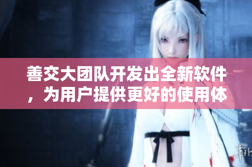 善交大团队开发出全新软件，为用户提供更好的使用体验