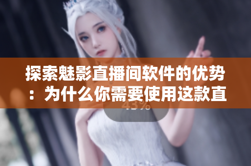 探索魅影直播间软件的优势：为什么你需要使用这款直播软件？