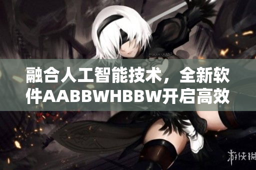 融合人工智能技术，全新软件AABBWHBBW开启高效时代