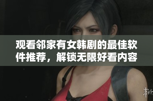 观看邻家有女韩剧的最佳软件推荐，解锁无限好看内容！