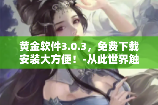 黄金软件3.0.3，免费下载安装大方便！-从此世界触手可得！