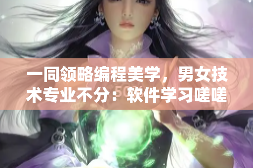 一同领略编程美学，男女技术专业不分：软件学习嗟嗟有声