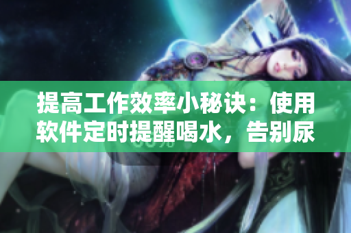 提高工作效率小秘诀：使用软件定时提醒喝水，告别尿急捂着尴尬