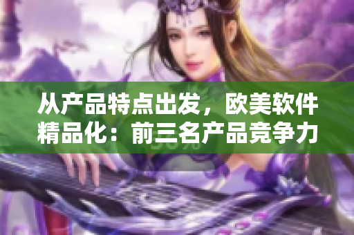 从产品特点出发，欧美软件精品化：前三名产品竞争力分析
