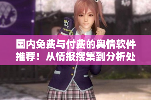 国内免费与付费的舆情软件推荐！从情报搜集到分析处理，流程无缝衔接！