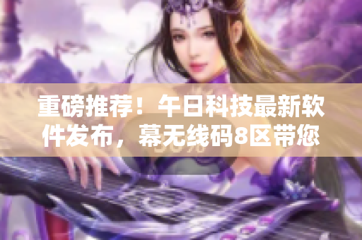 重磅推荐！午日科技最新软件发布，幕无线码8区带您突破网络限制！