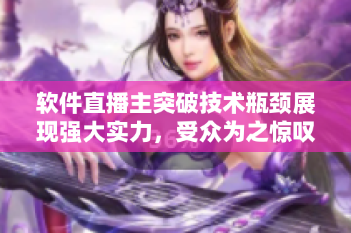 软件直播主突破技术瓶颈展现强大实力，受众为之惊叹