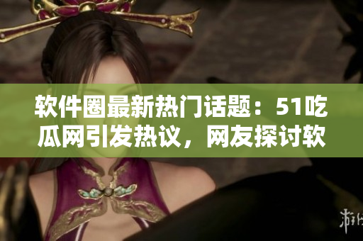 软件圈最新热门话题：51吃瓜网引发热议，网友探讨软件困境与未来