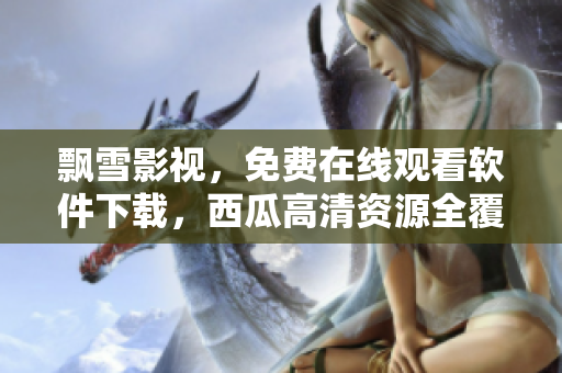 飘雪影视，免费在线观看软件下载，西瓜高清资源全覆盖！