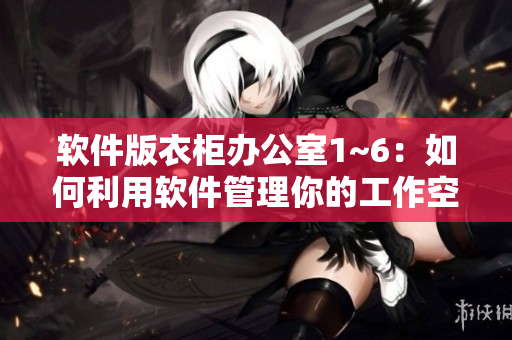 软件版衣柜办公室1~6：如何利用软件管理你的工作空间？