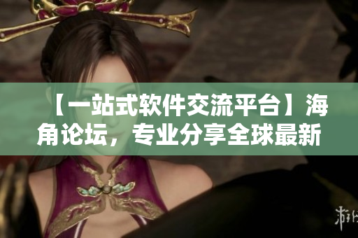 【一站式软件交流平台】海角论坛，专业分享全球最新最热门软件！