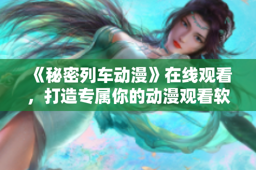 《秘密列车动漫》在线观看，打造专属你的动漫观看软件