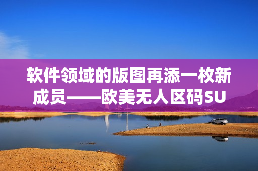 软件领域的版图再添一枚新成员——欧美无人区码SUV!