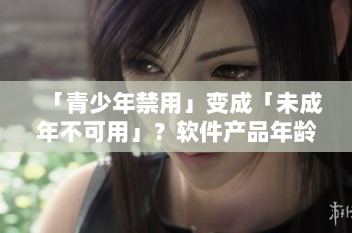 「青少年禁用」变成「未成年不可用」？软件产品年龄分级标准怎么制定