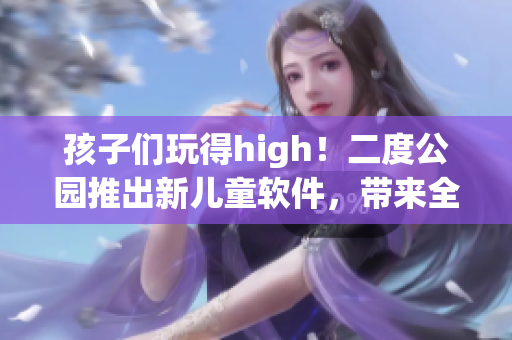 孩子们玩得high！二度公园推出新儿童软件，带来全新游戏体验