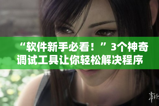 “软件新手必看！”3个神奇调试工具让你轻松解决程序错误问题